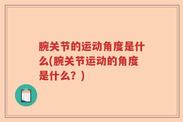 腕关节的运动角度是什么(腕关节运动的角度是什么?) 腕关节的运动角度是什么(腕关节运动的角度是什么?)