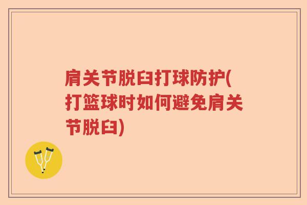 肩关节脱臼打球防护(打篮球时如何避免肩关节脱臼) 肩关节脱臼打球防护(打篮球时如何避免肩关节脱臼)