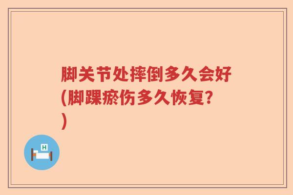 脚关节处摔倒多久会好(脚踝瘀伤多久恢复?) 脚关节处摔倒多久会好(脚踝瘀伤多久恢复?)