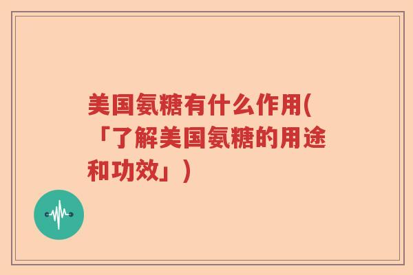 美国氨糖有什么作用(「了解美国氨糖的用途和功效」) 美国氨糖有什么作用(「了解美国氨糖的用途和功效」)