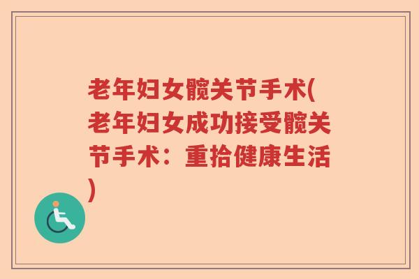 老年妇女髋关节手术(老年妇女成功接受髋关节手术:重拾健康生活) 老年妇女髋关节手术(老年妇女成功接受髋关节手术:重拾健康生活)