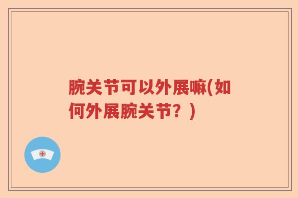 腕关节可以外展嘛(如何外展腕关节？)
