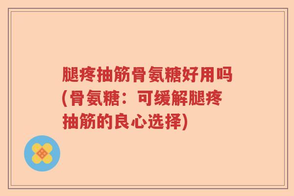 腿疼抽筋骨氨糖好用吗(骨氨糖:可缓解腿疼抽筋的良心选择) 腿疼抽筋骨氨糖好用吗(骨氨糖:可缓解腿疼抽筋的良心选择)