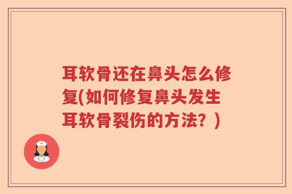 耳软骨还在鼻头怎么修复(如何修复鼻头发生耳软骨裂伤的方法?) 耳软骨还在鼻头怎么修复(如何修复鼻头发生耳软骨裂伤的方法?)