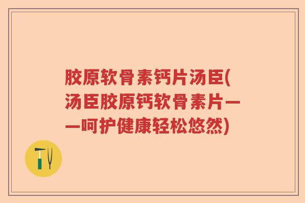 胶原软骨素钙片汤臣(汤臣胶原钙软骨素片——呵护健康轻松悠然) 胶原软骨素钙片汤臣(汤臣胶原钙软骨素片——呵护健康轻松悠然)