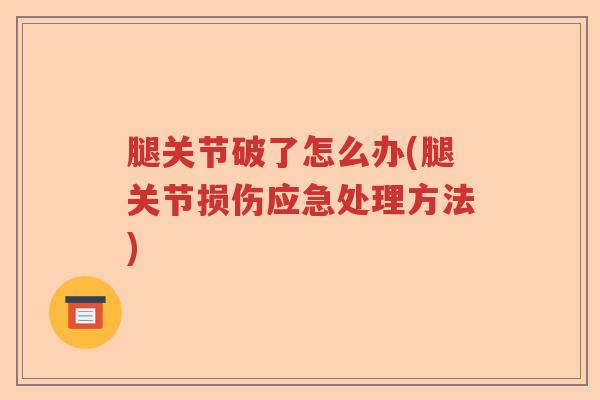腿关节破了怎么办(腿关节损伤应急处理方法)