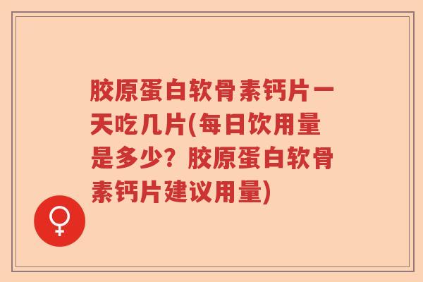 胶原蛋白软骨素钙片一天吃几片(每日饮用量是多少?胶原蛋白软骨素钙片建议用量) 胶原蛋白软骨素钙片一天吃几片(每日饮用量是多少?胶原蛋白软骨素钙片建议用量)