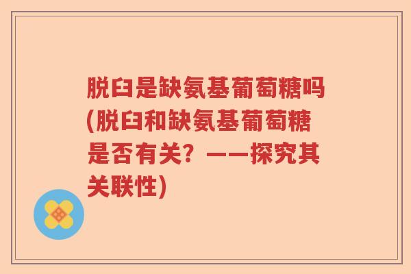 脱臼是缺氨基葡萄糖吗(脱臼和缺氨基葡萄糖是否有关?——探究其关联性) 脱臼是缺氨基葡萄糖吗(脱臼和缺氨基葡萄糖是否有关?——探究其关联性)