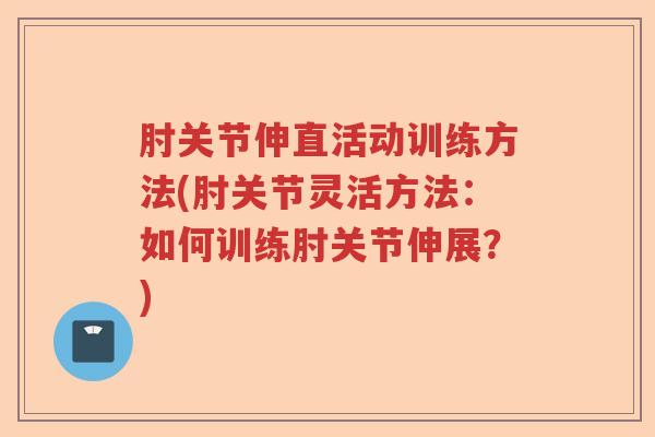 肘关节伸直活动训练方法(肘关节灵活方法:如何训练肘关节伸展?) 肘关节伸直活动训练方法(肘关节灵活方法:如何训练肘关节伸展?)
