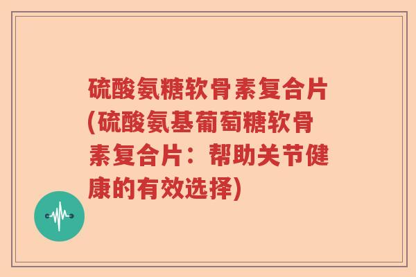 硫酸氨糖软骨素复合片(硫酸氨基葡萄糖软骨素复合片：帮助关节健康的有效选择)