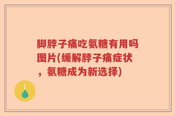 脚脖子痛吃氨糖有用吗图片(缓解脖子痛症状,氨糖成为新选择) 脚脖子痛吃氨糖有用吗图片(缓解脖子痛症状,氨糖成为新选择)