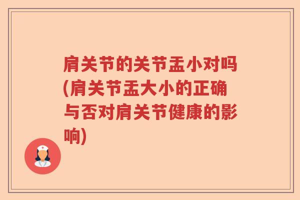 肩关节的关节盂小对吗(肩关节盂大小的正确与否对肩关节健康的影响) 肩关节的关节盂小对吗(肩关节盂大小的正确与否对肩关节健康的影响)