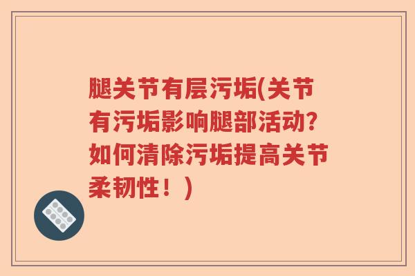 腿关节有层污垢(关节有污垢影响腿部活动？如何清除污垢提高关节柔韧性！)