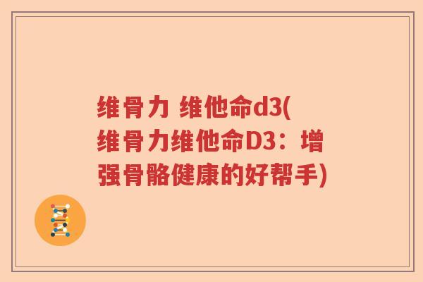 维骨力 维他命d3(维骨力维他命D3:增强骨骼健康的好帮手) 维骨力 维他命d3(维骨力维他命D3:增强骨骼健康的好帮手)