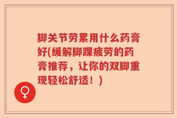 脚关节劳累用什么药膏好(缓解脚踝疲劳的药膏推荐,让你的双脚重现轻松舒适!) 脚关节劳累用什么药膏好(缓解脚踝疲劳的药膏推荐,让你的双脚重现轻松舒适!)