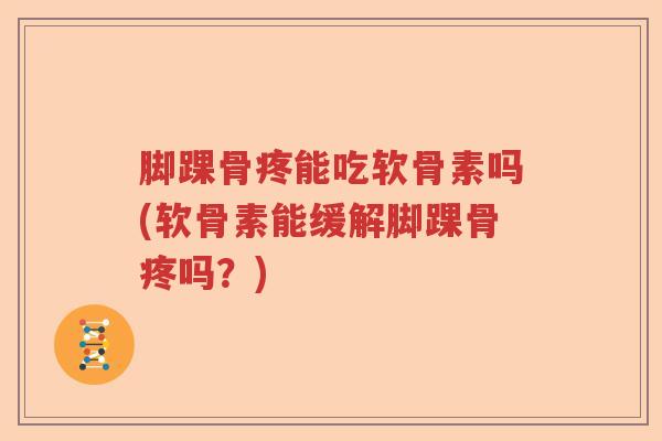 脚踝骨疼能吃软骨素吗(软骨素能缓解脚踝骨疼吗？)