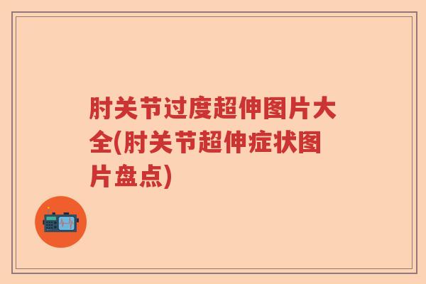 肘关节过度超伸图片大全(肘关节超伸症状图片盘点) 肘关节过度超伸图片大全(肘关节超伸症状图片盘点)