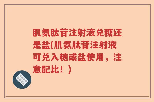 肌氨肽苷注射液兑糖还是盐(肌氨肽苷注射液可兑入糖或盐使用,注意配比!) 肌氨肽苷注射液兑糖还是盐(肌氨肽苷注射液可兑入糖或盐使用,注意配比!)