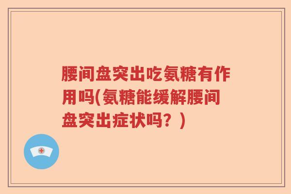 腰间盘突出吃氨糖有作用吗(氨糖能缓解腰间盘突出症状吗?) 腰间盘突出吃氨糖有作用吗(氨糖能缓解腰间盘突出症状吗?)