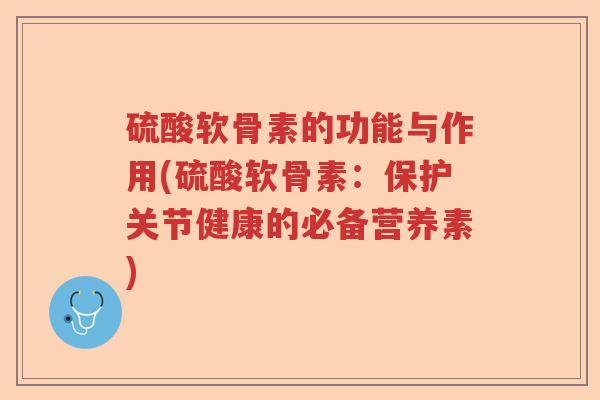 硫酸软骨素的功能与作用(硫酸软骨素：保护关节健康的必备营养素)