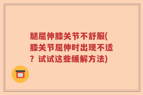 腿屈伸膝关节不舒服(膝关节屈伸时出现不适?试试这些缓解方法) 腿屈伸膝关节不舒服(膝关节屈伸时出现不适?试试这些缓解方法)