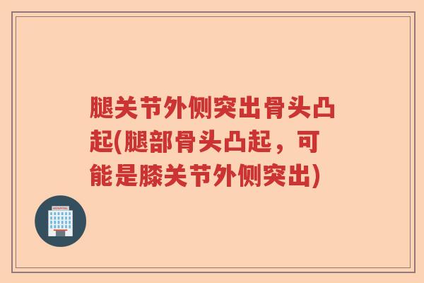 腿关节外侧突出骨头凸起(腿部骨头凸起,可能是膝关节外侧突出) 腿关节外侧突出骨头凸起(腿部骨头凸起,可能是膝关节外侧突出)