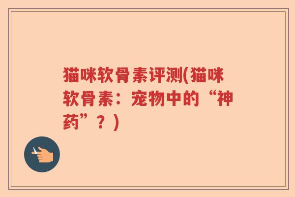 猫咪软骨素评测(猫咪软骨素:宠物中的“神药”?) 猫咪软骨素评测(猫咪软骨素:宠物中的“神药”?)