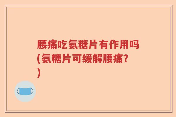 腰痛吃氨糖片有作用吗(氨糖片可缓解腰痛？)