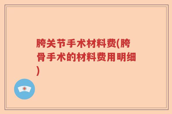 胯关节手术材料费(胯骨手术的材料费用明细)
