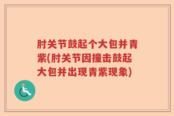 肘关节鼓起个大包并青紫(肘关节因撞击鼓起大包并出现青紫现象)