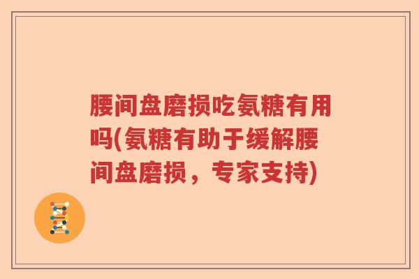 腰间盘磨损吃氨糖有用吗(氨糖有助于缓解腰间盘磨损,专家支持) 腰间盘磨损吃氨糖有用吗(氨糖有助于缓解腰间盘磨损,专家支持)