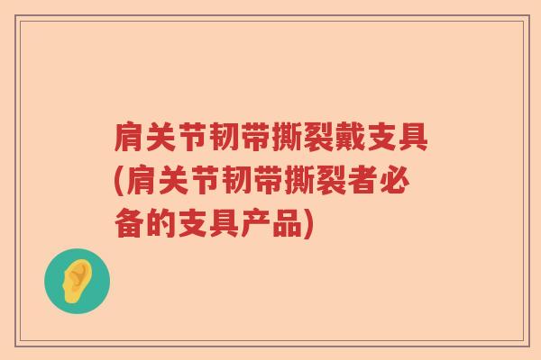 肩关节韧带撕裂戴支具(肩关节韧带撕裂者必备的支具产品)