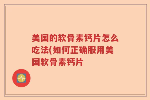 美国的软骨素钙片怎么吃法(如何正确服用美国软骨素钙片 美国的软骨素钙片怎么吃法(如何正确服用美国软骨素钙片
