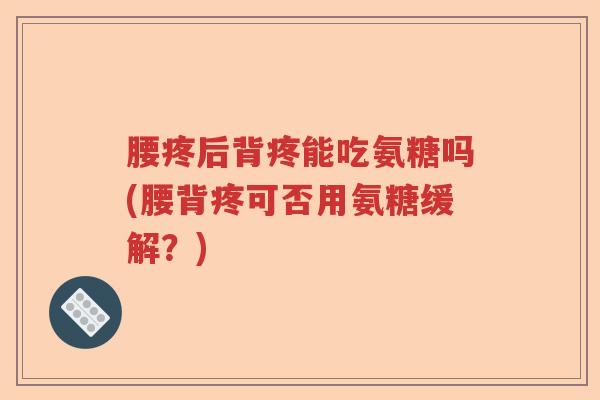 腰疼后背疼能吃氨糖吗(腰背疼可否用氨糖缓解?) 腰疼后背疼能吃氨糖吗(腰背疼可否用氨糖缓解?)