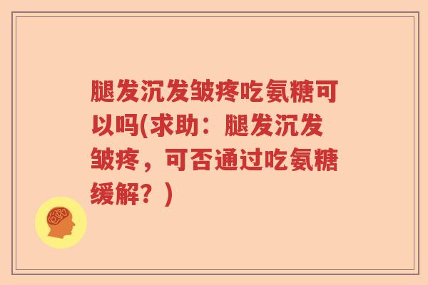 腿发沉发皱疼吃氨糖可以吗(求助:腿发沉发皱疼,可否通过吃氨糖缓解?) 腿发沉发皱疼吃氨糖可以吗(求助:腿发沉发皱疼,可否通过吃氨糖缓解?)