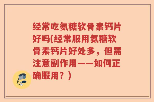 经常吃氨糖软骨素钙片好吗(经常服用氨糖软骨素钙片好处多,但需注意副作用——如何正确服用?) 经常吃氨糖软骨素钙片好吗(经常服用氨糖软骨素钙片好处多,但需注意副作用——如何正确服用?)