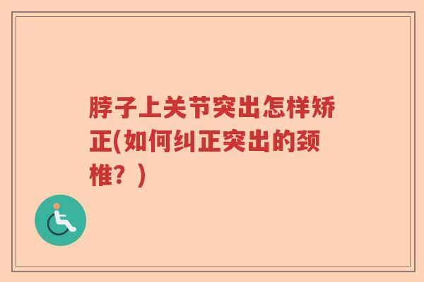 脖子上关节突出怎样矫正(如何纠正突出的颈椎?) 脖子上关节突出怎样矫正(如何纠正突出的颈椎?)