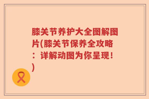 膝关节养护大全图解图片(膝关节保养全攻略：详解动图为你呈现！)