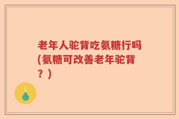 老年人驼背吃氨糖行吗(氨糖可改善老年驼背?) 老年人驼背吃氨糖行吗(氨糖可改善老年驼背?)