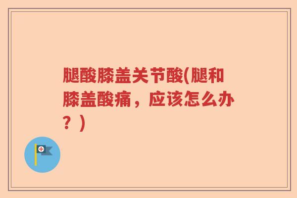 腿酸膝盖关节酸(腿和膝盖酸痛,应该怎么办?) 腿酸膝盖关节酸(腿和膝盖酸痛,应该怎么办?)