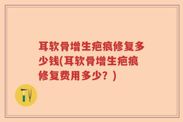 耳软骨增生疤痕修复多少钱(耳软骨增生疤痕修复费用多少?) 耳软骨增生疤痕修复多少钱(耳软骨增生疤痕修复费用多少?)