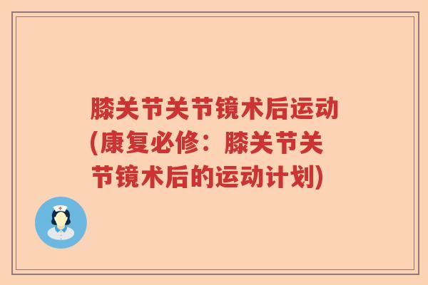 膝关节关节镜术后运动(康复必修:膝关节关节镜术后的运动计划) 膝关节关节镜术后运动(康复必修:膝关节关节镜术后的运动计划)