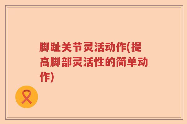 脚趾关节灵活动作(提高脚部灵活性的简单动作) 脚趾关节灵活动作(提高脚部灵活性的简单动作)