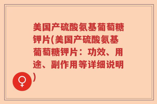 美国产硫酸氨基葡萄糖钾片(美国产硫酸氨基葡萄糖钾片:功效、用途、副作用等详细说明) 美国产硫酸氨基葡萄糖钾片(美国产硫酸氨基葡萄糖钾片:功效、用途、副作用等详细说明)