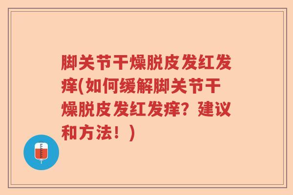 脚关节干燥脱皮发红发痒(如何缓解脚关节干燥脱皮发红发痒？建议和方法！)
