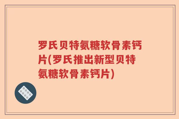 罗氏贝特氨糖软骨素钙片(罗氏推出新型贝特氨糖软骨素钙片) 罗氏贝特氨糖软骨素钙片(罗氏推出新型贝特氨糖软骨素钙片)
