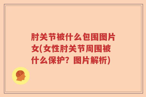 肘关节被什么包围图片女(女性肘关节周围被什么保护?图片解析) 肘关节被什么包围图片女(女性肘关节周围被什么保护?图片解析)