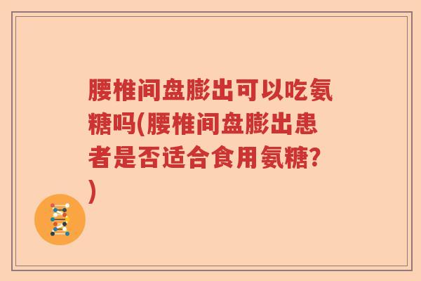 腰椎间盘膨出可以吃氨糖吗(腰椎间盘膨出患者是否适合食用氨糖?) 腰椎间盘膨出可以吃氨糖吗(腰椎间盘膨出患者是否适合食用氨糖?)