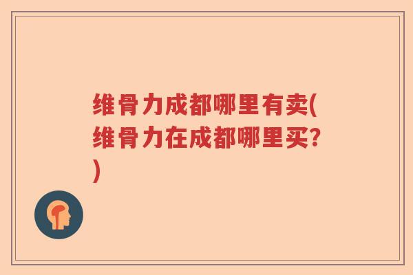 维骨力成都哪里有卖(维骨力在成都哪里买？)