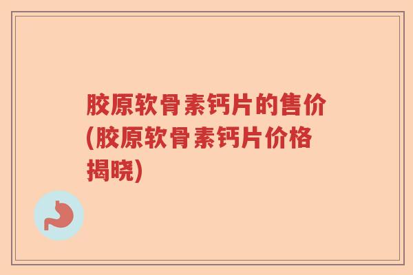 胶原软骨素钙片的售价(胶原软骨素钙片价格揭晓) 胶原软骨素钙片的售价(胶原软骨素钙片价格揭晓)